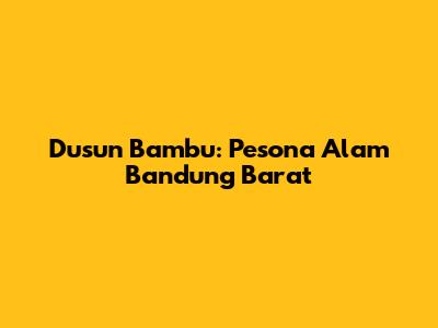 Dusun Bambu: Pesona Alam Bandung Barat