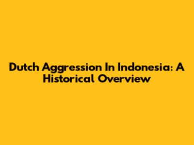 Dutch Aggression In Indonesia: A Historical Overview