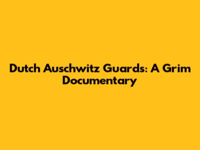 Dutch Auschwitz Guards: A Grim Documentary