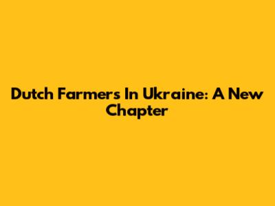 Dutch Farmers In Ukraine: A New Chapter