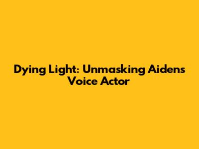 Dying Light: Unmasking Aiden's Voice Actor