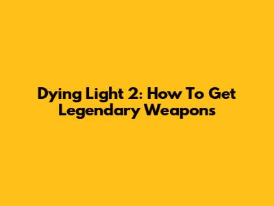 Dying Light 2: How To Get Legendary Weapons