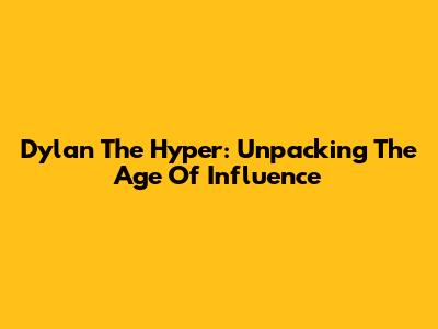 Dylan The Hyper: Unpacking The Age Of Influence