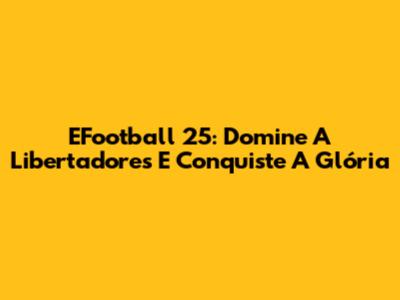EFootball 25: Domine A Libertadores E Conquiste A Glória