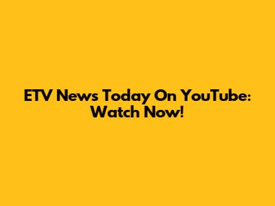ETV News Today On YouTube: Watch Now!