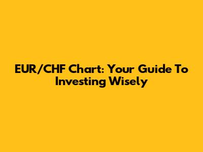 EUR/CHF Chart: Your Guide To Investing Wisely