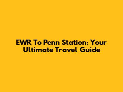 EWR To Penn Station: Your Ultimate Travel Guide