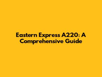 Eastern Express A220: A Comprehensive Guide