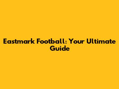 Eastmark Football: Your Ultimate Guide