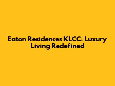Eaton Residences KLCC: Luxury Living Redefined