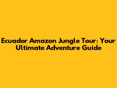 Ecuador Amazon Jungle Tour: Your Ultimate Adventure Guide