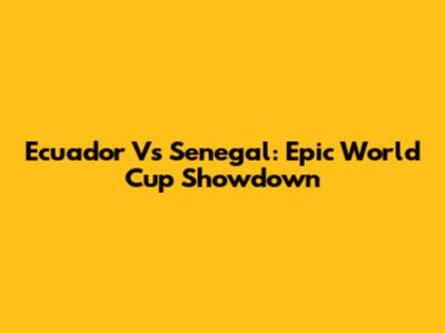 Ecuador Vs Senegal: Epic World Cup Showdown