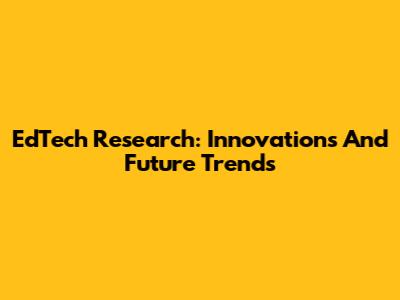 EdTech Research: Innovations And Future Trends