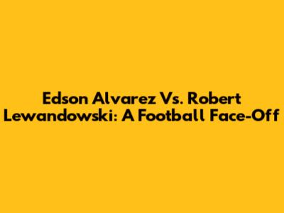 Edson Alvarez Vs. Robert Lewandowski: A Football Face-Off