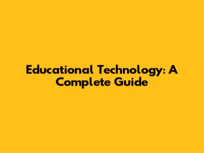 Educational Technology: A Complete Guide