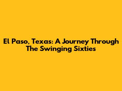 El Paso, Texas: A Journey Through The Swinging Sixties