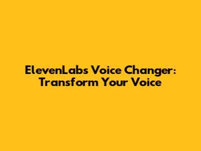 ElevenLabs Voice Changer: Transform Your Voice