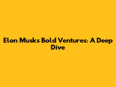 Elon Musk's Bold Ventures: A Deep Dive