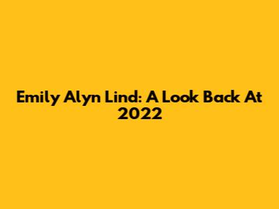 Emily Alyn Lind: A Look Back At 2022
