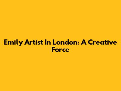 Emily Artist In London: A Creative Force