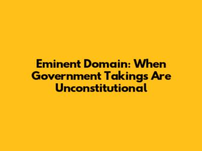 Eminent Domain: When Government Takings Are Unconstitutional