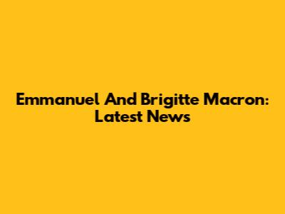 Emmanuel And Brigitte Macron: Latest News