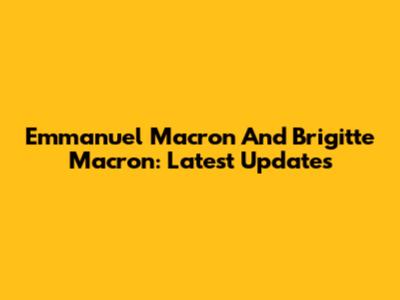 Emmanuel Macron And Brigitte Macron: Latest Updates
