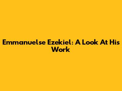 Emmanuelse Ezekiel: A Look At His Work