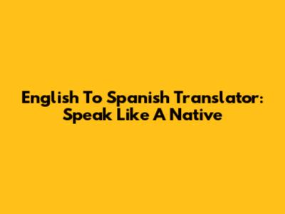 English To Spanish Translator: Speak Like A Native