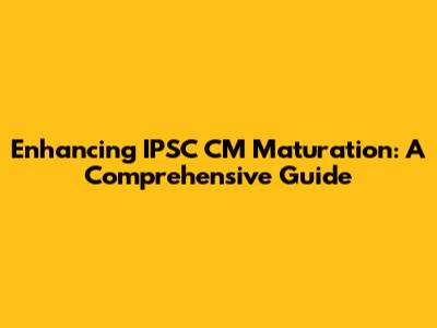 Enhancing IPSC CM Maturation: A Comprehensive Guide