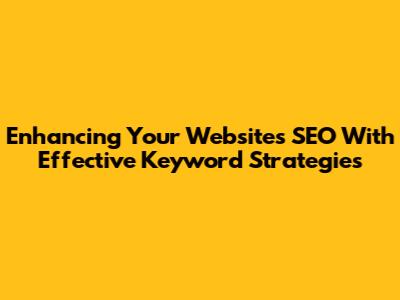 Enhancing Your Website's SEO With Effective Keyword Strategies