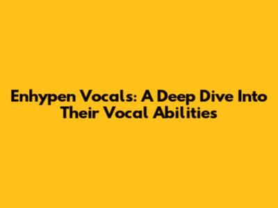 Enhypen Vocals: A Deep Dive Into Their Vocal Abilities