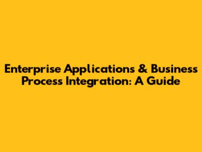 Enterprise Applications & Business Process Integration: A Guide