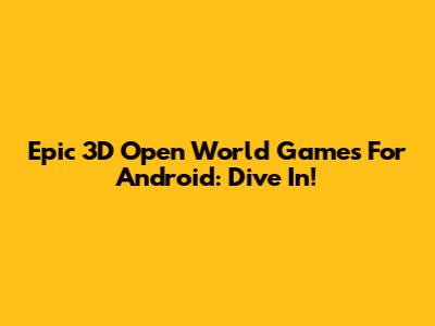 Epic 3D Open World Games For Android: Dive In!