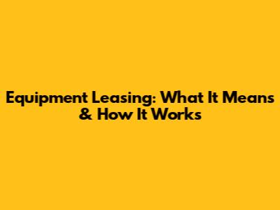 Equipment Leasing: What It Means & How It Works