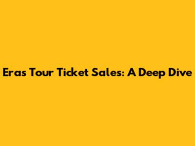 Eras Tour Ticket Sales: A Deep Dive