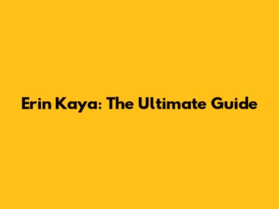 Erin Kaya: The Ultimate Guide