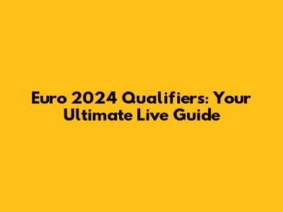 Euro 2024 Qualifiers: Your Ultimate Live Guide