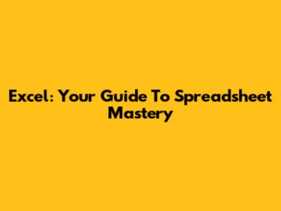 Excel: Your Guide To Spreadsheet Mastery