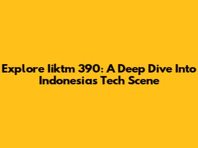 Explore Iiktm 390: A Deep Dive Into Indonesia's Tech Scene