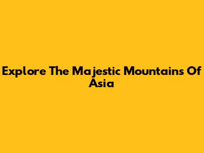 Explore The Majestic Mountains Of Asia