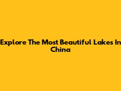 Explore The Most Beautiful Lakes In China