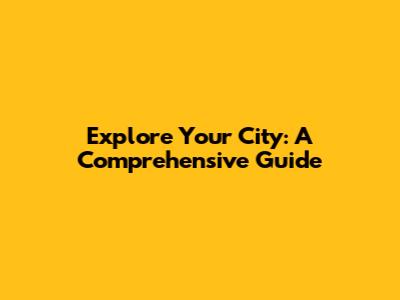 Explore Your City: A Comprehensive Guide
