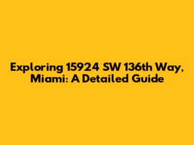 Exploring 15924 SW 136th Way, Miami: A Detailed Guide