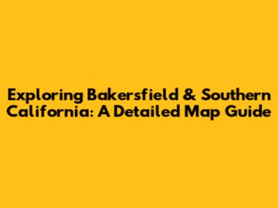 Exploring Bakersfield & Southern California: A Detailed Map Guide