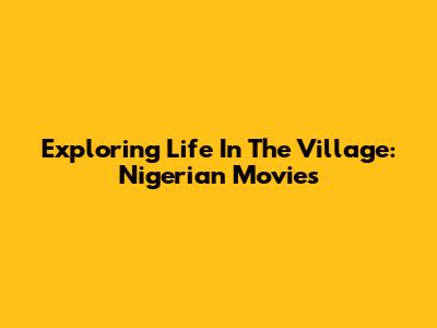 Exploring Life In The Village: Nigerian Movies