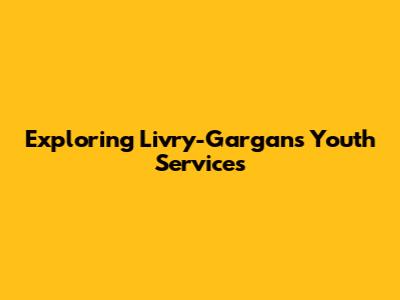 Exploring Livry-Gargan's Youth Services