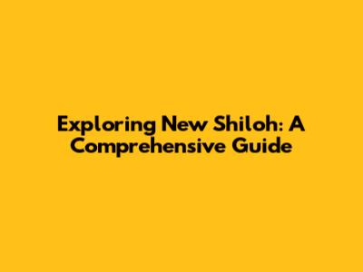 Exploring New Shiloh: A Comprehensive Guide