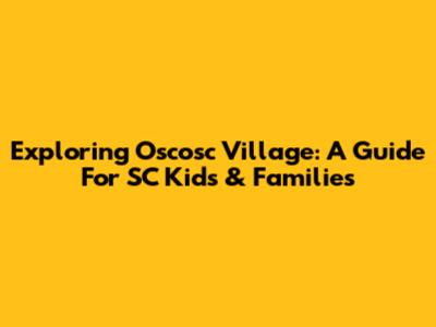 Exploring Oscosc Village: A Guide For SC Kids & Families