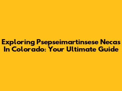 Exploring Psepseimartinsese Necas In Colorado: Your Ultimate Guide